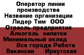 Оператор линии производства › Название организации ­ Лидер Тим, ООО › Отрасль предприятия ­ Алкоголь, напитки › Минимальный оклад ­ 34 000 - Все города Работа » Вакансии   . Иркутская обл.,Иркутск г.